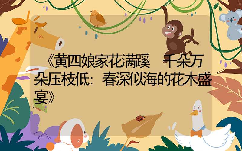 《黄四娘家花满蹊 千朵万朵压枝低:春深似海的花木盛宴》